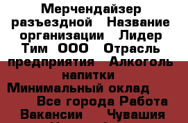 Мерчендайзер разъездной › Название организации ­ Лидер Тим, ООО › Отрасль предприятия ­ Алкоголь, напитки › Минимальный оклад ­ 27 000 - Все города Работа » Вакансии   . Чувашия респ.,Новочебоксарск г.